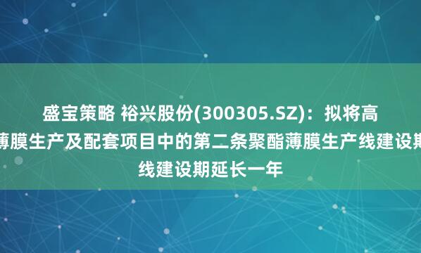 盛宝策略 裕兴股份(300305.SZ)：拟将高性能聚酯薄膜生产及配套项目中的第二条聚酯薄膜生产线建设期延长一年