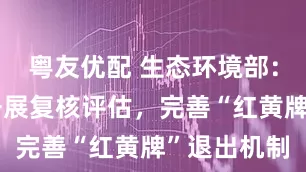 粤友优配 生态环境部：对示范区开展复核评估，完善“红黄牌”退出机制