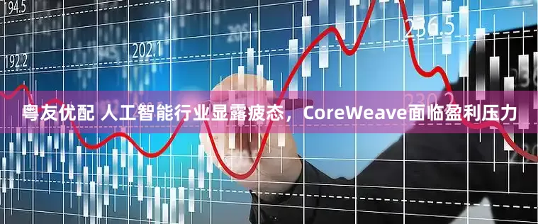 粤友优配 人工智能行业显露疲态，CoreWeave面临盈利压力