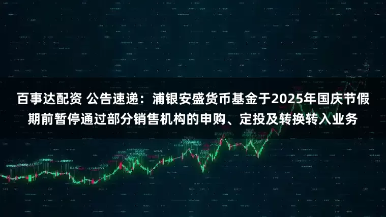 百事达配资 公告速递：浦银安盛货币基金于2025年国庆节假期前暂停通过部分销售机构的申购、定投及转换转入业务