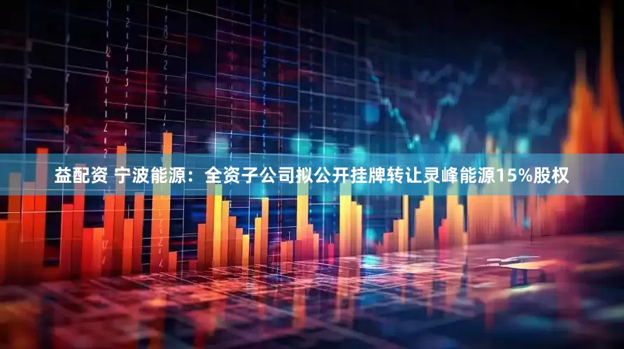 益配资 宁波能源：全资子公司拟公开挂牌转让灵峰能源15%股权